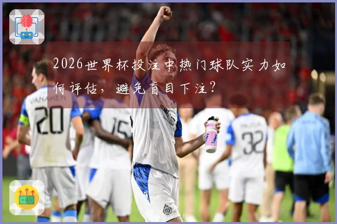 2026世界杯投注中热门球队实力如何评估，避免盲目下注？