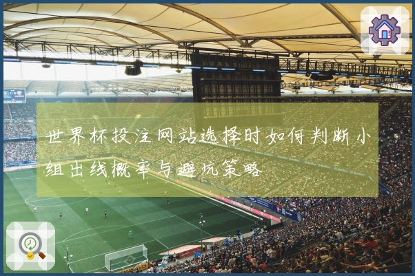 世界杯投注网站选择时如何判断小组出线概率与避坑策略