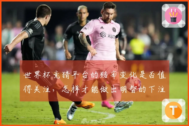 世界杯竞猜平台的赔率变化是否值得关注，怎样才能做出明智的下注决策
