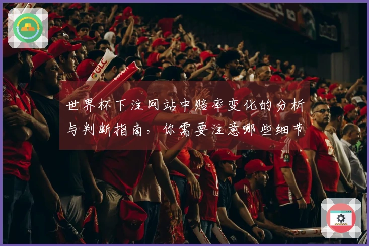 世界杯下注网站中赔率变化的分析与判断指南，你需要注意哪些细节