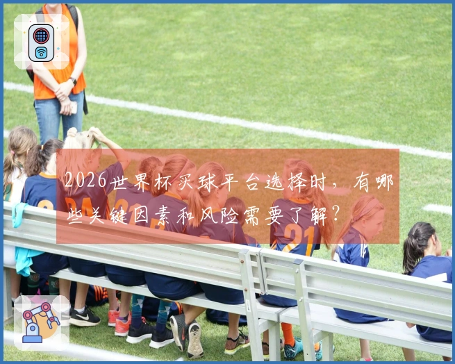 2026世界杯买球平台选择时，有哪些关键因素和风险需要了解？