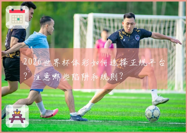 2026世界杯体彩如何选择正规平台？注意哪些陷阱和规则？