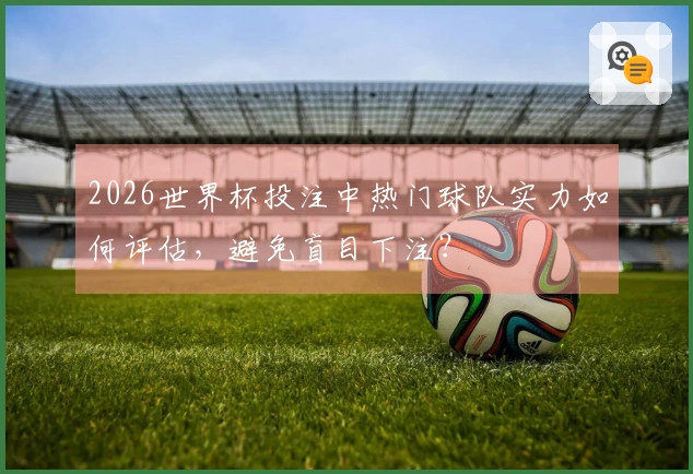 2026世界杯投注中热门球队实力如何评估，避免盲目下注？