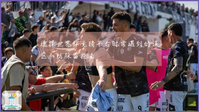 选择世界杯竞猜平台时常遇到的误区和防踩雷指南