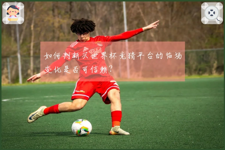 如何判断买世界杯竞猜平台的临场变化是否可信赖？