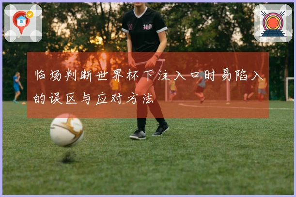 临场判断世界杯下注入口时易陷入的误区与应对方法